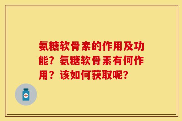 氨糖软骨素的作用及功能？氨糖软骨素有何作用？该如何获取呢？