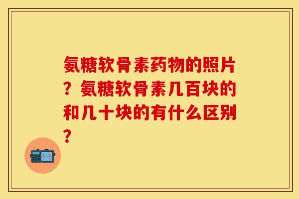氨糖软骨素药物的照片？氨糖软骨素几百块的和几十块的有什么区别？