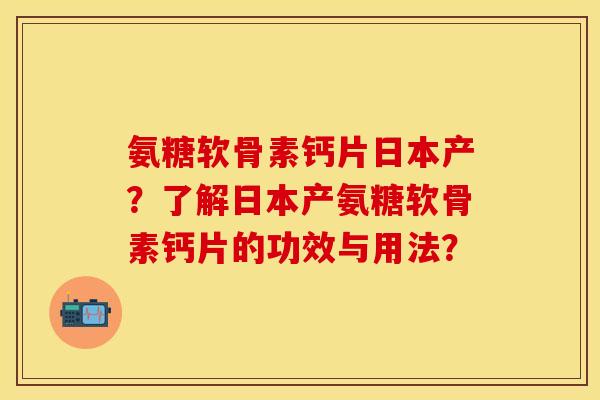 氨糖软骨素钙片日本产？了解日本产氨糖软骨素钙片的功效与用法？