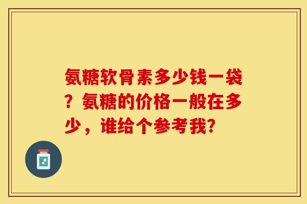 氨糖软骨素多少钱一袋？氨糖的价格一般在多少，谁给个参考我？