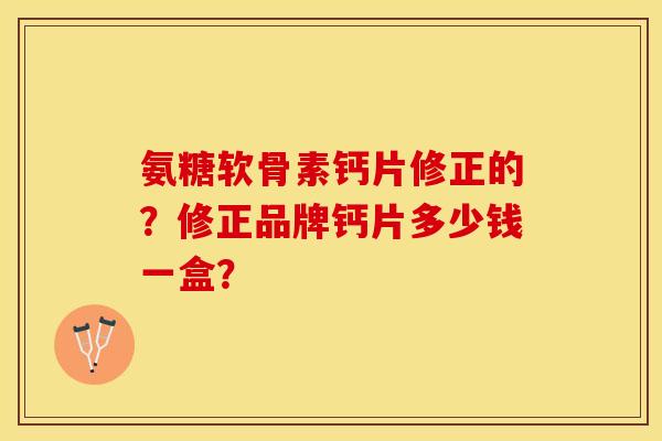 氨糖软骨素钙片修正的?修正品牌钙片多少钱一盒?-第1张图片-关节保镖 氨糖软骨素钙片修正的?修正品牌钙片多少钱一盒?-第1张图片-关节保镖