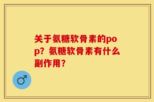 关于氨糖软骨素的pop?氨糖软骨素有什么副作用?-第1张图片-关节保镖 关于氨糖软骨素的pop?氨糖软骨素有什么副作用?-第1张图片-关节保镖