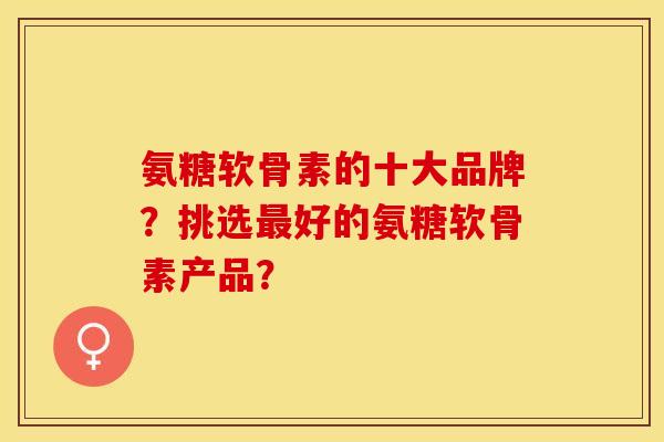 氨糖软骨素的十大品牌？挑选最好的氨糖软骨素产品？-第1张图片-关节保镖