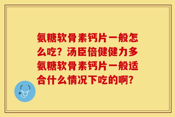 氨糖软骨素钙片一般怎么吃？汤臣倍健健力多氨糖软骨素钙片一般适合什么情况下吃的啊？