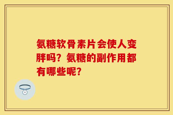 氨糖软骨素片会使人变胖吗?氨糖的副作用都有哪些呢?-第1张图片-关节保镖 氨糖软骨素片会使人变胖吗?氨糖的副作用都有哪些呢?-第1张图片-关节保镖