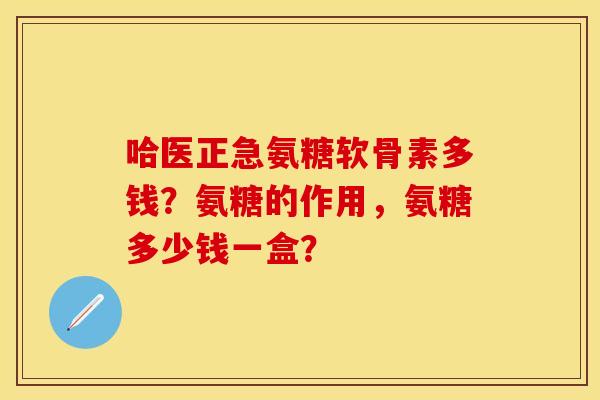 哈医正急氨糖软骨素多钱？氨糖的作用，氨糖多少钱一盒？