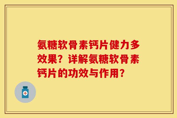 氨糖软骨素钙片健力多效果？详解氨糖软骨素钙片的功效与作用？