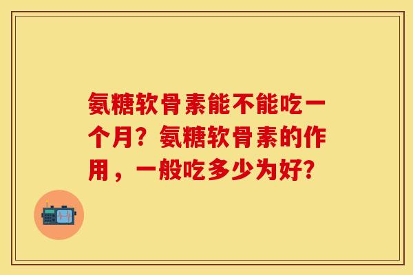 氨糖软骨素能不能吃一个月？氨糖软骨素的作用，一般吃多少为好？