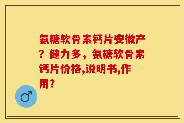 氨糖软骨素钙片安徽产？健力多，氨糖软骨素钙片价格,说明书,作用？