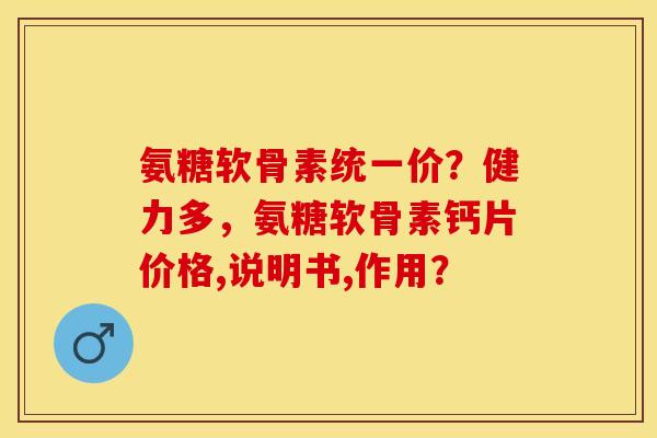 氨糖软骨素统一价？健力多，氨糖软骨素钙片价格,说明书,作用？