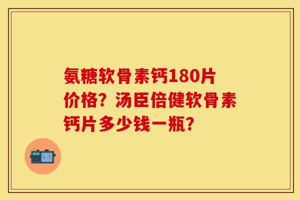 氨糖软骨素钙180片价格?汤臣倍健软骨素钙片多少钱一瓶?-第1张图片-关节保镖 氨糖软骨素钙180片价格?汤臣倍健软骨素钙片多少钱一瓶?-第1张图片-关节保镖