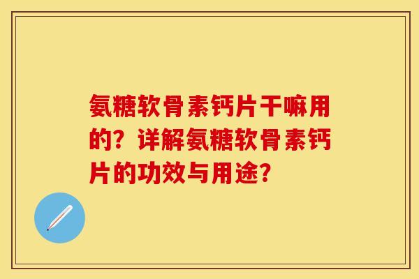 氨糖软骨素钙片干嘛用的？详解氨糖软骨素钙片的功效与用途？