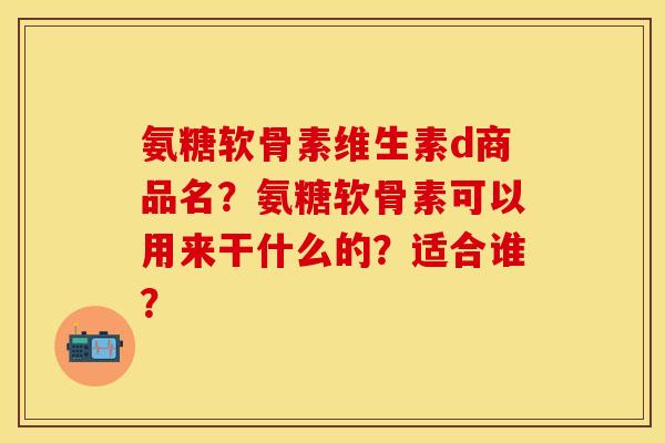 氨糖软骨素维生素d商品名?氨糖软骨素可以用来干什么的?适合谁?-第1张图片-关节保镖 氨糖软骨素维生素d商品名?氨糖软骨素可以用来干什么的?适合谁?-第1张图片-关节保镖