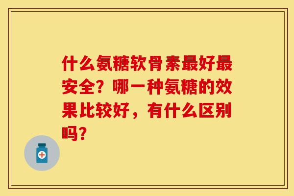 什么氨糖软骨素最好最安全？哪一种氨糖的效果比较好，有什么区别吗？