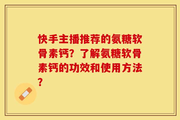 快手主播推荐的氨糖软骨素钙？了解氨糖软骨素钙的功效和使用方法？