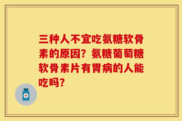 三种人不宜吃氨糖软骨素的原因？氨糖葡萄糖软骨素片有胃病的人能吃吗？