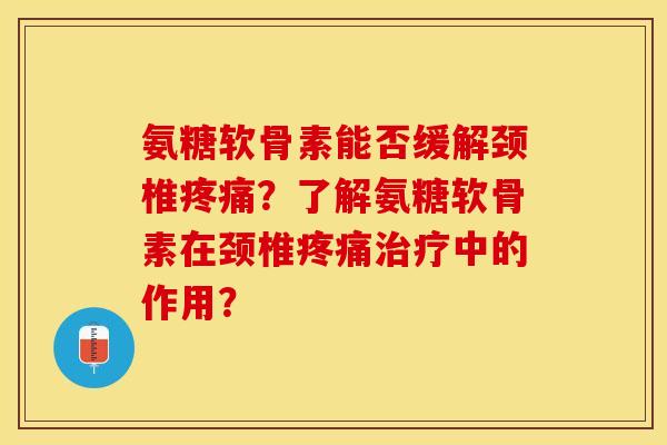 氨糖软骨素能否缓解颈椎疼痛？了解氨糖软骨素在颈椎疼痛治疗中的作用？