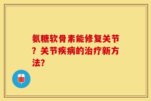 氨糖软骨素能修复关节？关节疾病的治疗新方法？