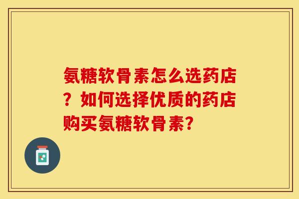 氨糖软骨素怎么选药店？如何选择优质的药店购买氨糖软骨素？