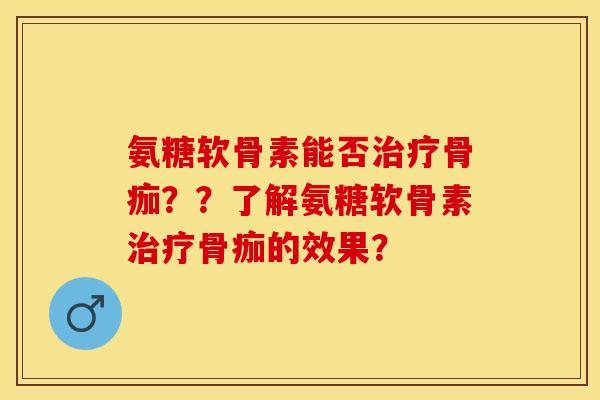 氨糖软骨素能否治疗骨痂？？了解氨糖软骨素治疗骨痂的效果？