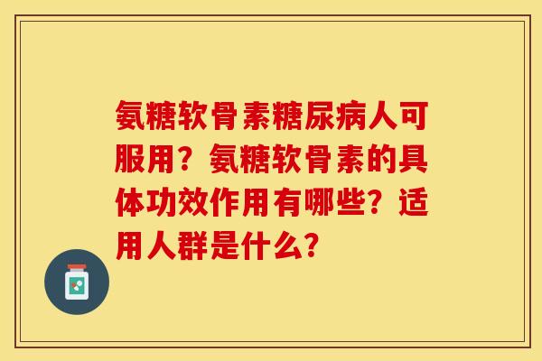 氨糖软骨素糖尿病人可服用？氨糖软骨素的具体功效作用有哪些？适用人群是什么？