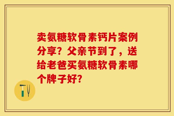 卖氨糖软骨素钙片案例分享?父亲节到了,送给老爸买氨糖软骨素哪个牌子好?-第1张图片-关节保镖 卖氨糖软骨素钙片案例分享?父亲节到了,送给老爸买氨糖软骨素哪个牌子好?-第1张图片-关节保镖