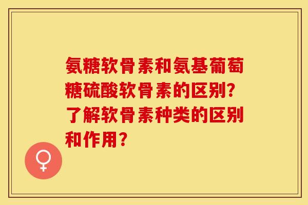 氨糖软骨素和氨基葡萄糖硫酸软骨素的区别？了解软骨素种类的区别和作用？