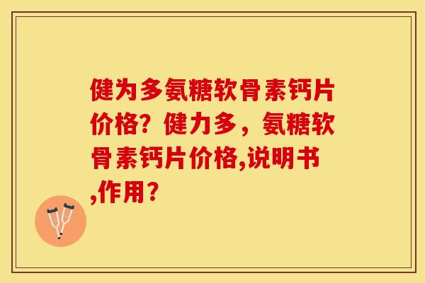 健为多氨糖软骨素钙片价格？健力多，氨糖软骨素钙片价格,说明书,作用？