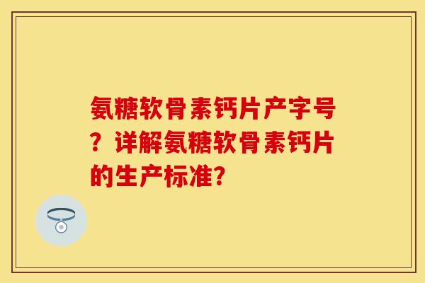 氨糖软骨素钙片产字号？详解氨糖软骨素钙片的生产标准？-第1张图片-关节保镖