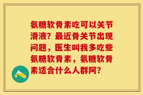 氨糖软骨素吃可以关节滑液？最近骨关节出现问题，医生叫我多吃些氨糖软骨素，氨糖软骨素适合什么人群阿？