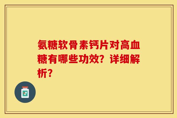 氨糖软骨素钙片对高血糖有哪些功效？详细解析？