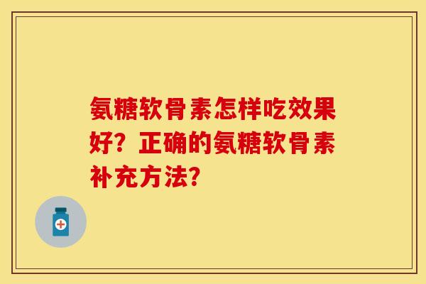 氨糖软骨素怎样吃效果好？正确的氨糖软骨素补充方法？