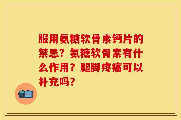 服用氨糖软骨素钙片的禁忌？氨糖软骨素有什么作用？腿脚疼痛可以补充吗？-第1张图片-关节保镖