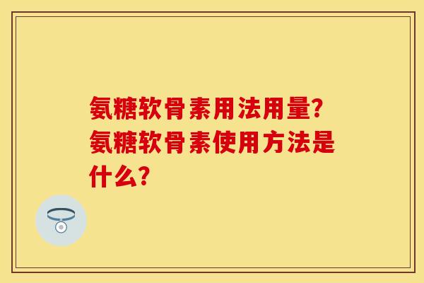 氨糖软骨素用法用量？氨糖软骨素使用方法是什么？