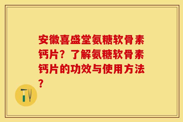 安徽喜盛堂氨糖软骨素钙片？了解氨糖软骨素钙片的功效与使用方法？