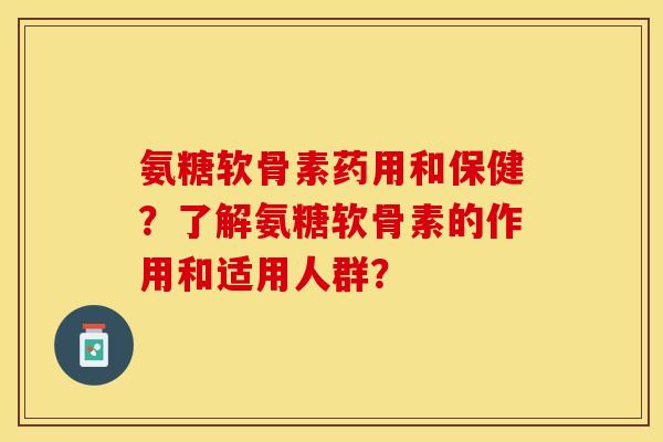 氨糖软骨素药用和保健?了解氨糖软骨素的作用和适用人群?-第1张图片-关节保镖 氨糖软骨素药用和保健?了解氨糖软骨素的作用和适用人群?-第1张图片-关节保镖