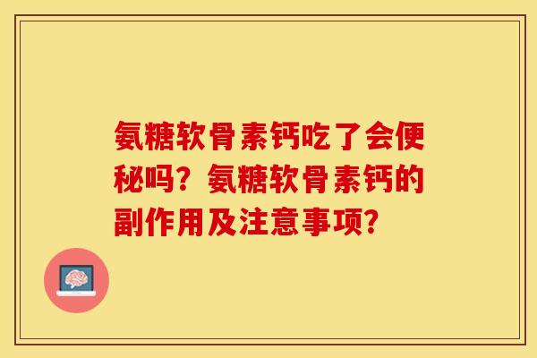 氨糖软骨素钙吃了会便秘吗？氨糖软骨素钙的副作用及注意事项？