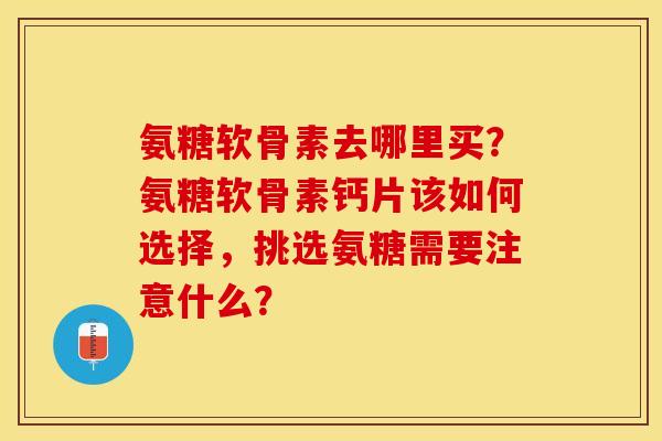 氨糖软骨素去哪里买？氨糖软骨素钙片该如何选择，挑选氨糖需要注意什么？