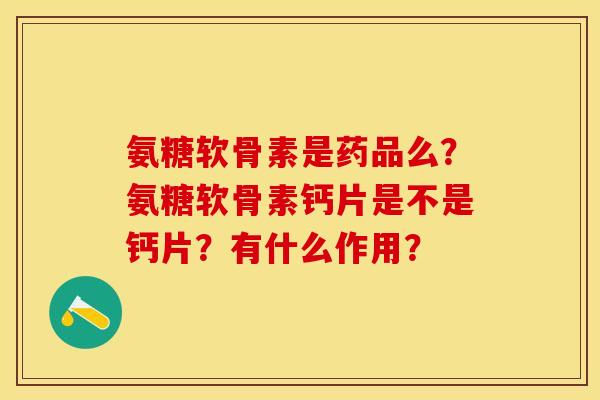 氨糖软骨素是药品么?氨糖软骨素钙片是不是钙片?有什么作用?-第1张图片-关节保镖 氨糖软骨素是药品么?氨糖软骨素钙片是不是钙片?有什么作用?-第1张图片-关节保镖