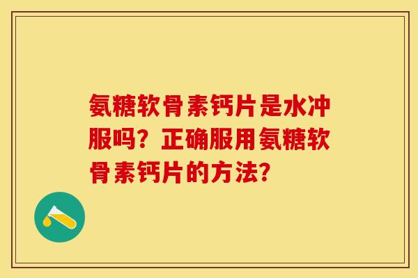 氨糖软骨素钙片是水冲服吗？正确服用氨糖软骨素钙片的方法？