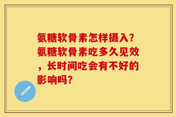 氨糖软骨素怎样摄入？氨糖软骨素吃多久见效，长时间吃会有不好的影响吗？-第1张图片-关节保镖