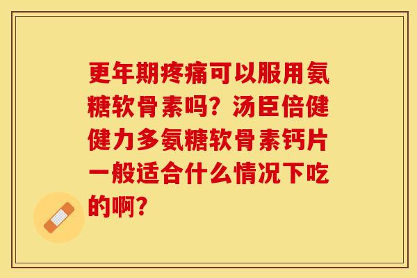 更年期疼痛可以服用氨糖软骨素吗？汤臣倍健健力多氨糖软骨素钙片一般适合什么情况下吃的啊？
