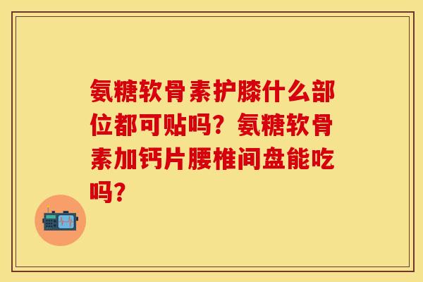 氨糖软骨素护膝什么部位都可贴吗？氨糖软骨素加钙片腰椎间盘能吃吗？