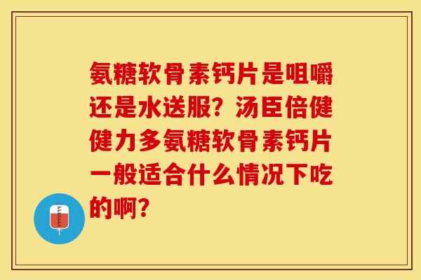 氨糖软骨素钙片是咀嚼还是水送服？汤臣倍健健力多氨糖软骨素钙片一般适合什么情况下吃的啊？