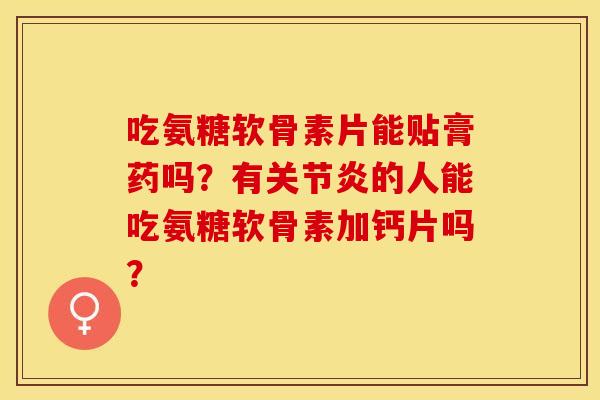 吃氨糖软骨素片能贴膏药吗？有关节炎的人能吃氨糖软骨素加钙片吗？