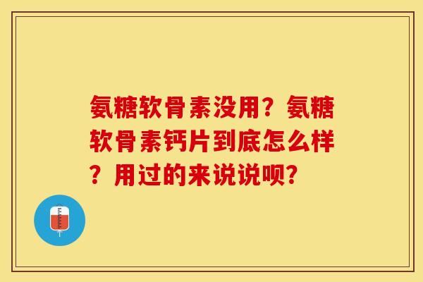 氨糖软骨素没用？氨糖软骨素钙片到底怎么样？用过的来说说呗？