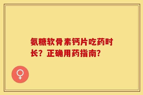 氨糖软骨素钙片吃药时长？正确用药指南？