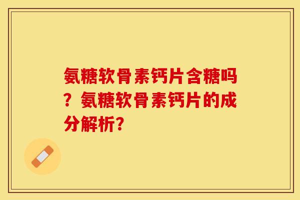 氨糖软骨素钙片含糖吗？氨糖软骨素钙片的成分解析？-第1张图片-关节保镖