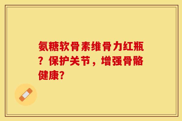 氨糖软骨素维骨力红瓶?保护关节,增强骨骼健康?-第1张图片-关节保镖 氨糖软骨素维骨力红瓶?保护关节,增强骨骼健康?-第1张图片-关节保镖