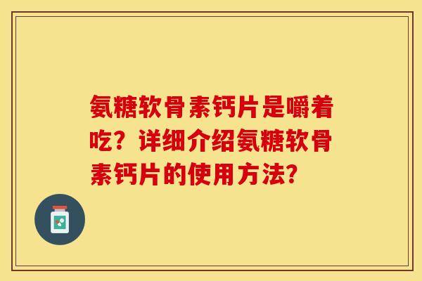 氨糖软骨素钙片是嚼着吃？详细介绍氨糖软骨素钙片的使用方法？